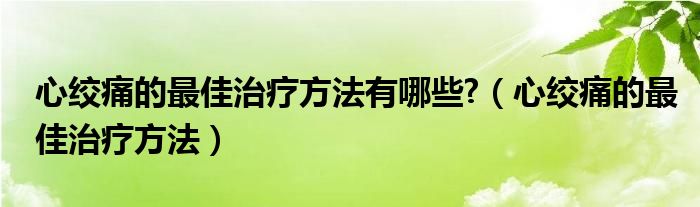 心绞痛的最佳治疗方法有哪些?（心绞痛的最佳治疗方法）