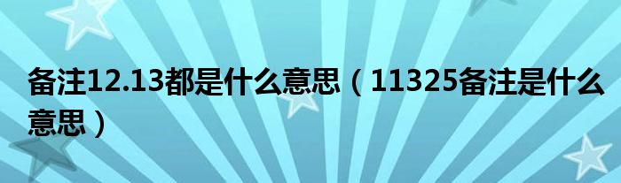 备注12.13都是什么意思（11325备注是什么意思）