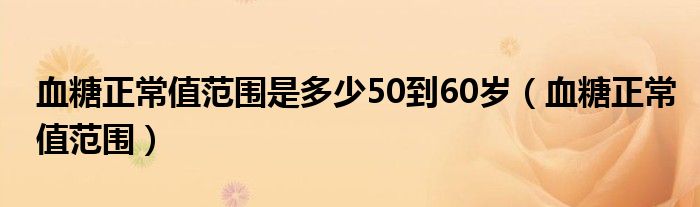 血糖正常值范围是多少50到60岁（血糖正常值范围）