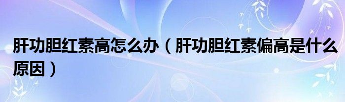 肝功胆红素高怎么办（肝功胆红素偏高是什么原因）