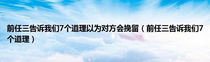 前任三告诉我们7个道理以为对方会挽留（前任三告诉我们7个道理）