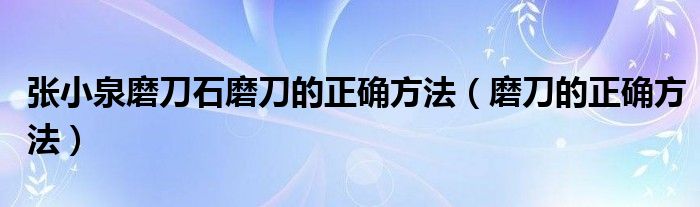 张小泉磨刀石磨刀的正确方法（磨刀的正确方法）