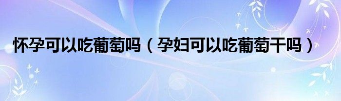 怀孕可以吃葡萄吗（孕妇可以吃葡萄干吗）