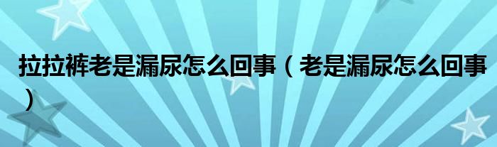 拉拉裤老是漏尿怎么回事（老是漏尿怎么回事）