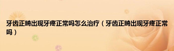 牙齿正畸出现牙疼正常吗怎么治疗（牙齿正畸出现牙疼正常吗）