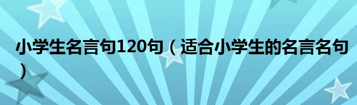 小学生名言句120句（适合小学生的名言名句）