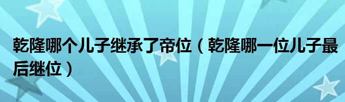 乾隆哪个儿子继承了帝位（乾隆哪一位儿子最后继位）