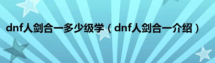 dnf人剑合一多少级学（dnf人剑合一介绍）