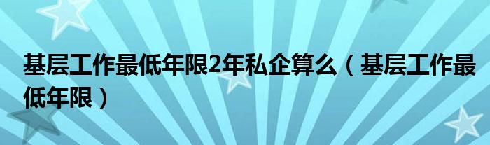 基层工作最低年限2年私企算么（基层工作最低年限）