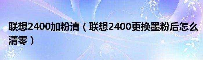 联想2400加粉清（联想2400更换墨粉后怎么清零）