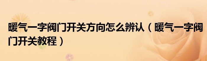 暖气一字阀门开关方向怎么辨认（暖气一字阀门开关教程）