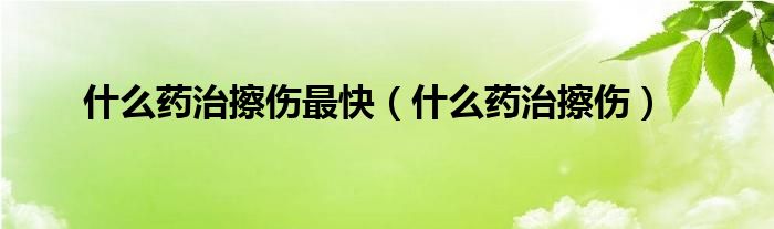 什么药治擦伤最快（什么药治擦伤）