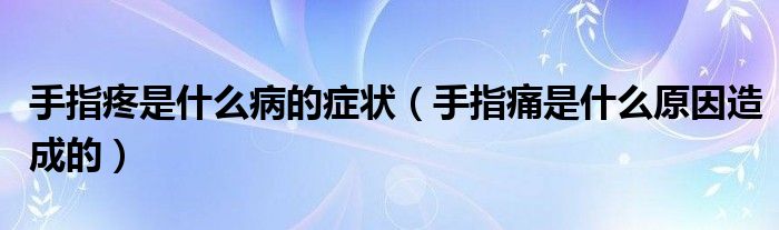 手指疼是什么病的症状（手指痛是什么原因造成的）