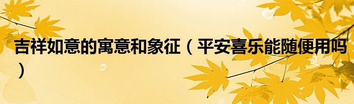 吉祥如意的寓意和象征（平安喜乐能随便用吗）