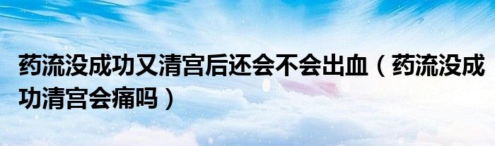 药流没成功又清宫后还会不会出血（药流没成功清宫会痛吗）