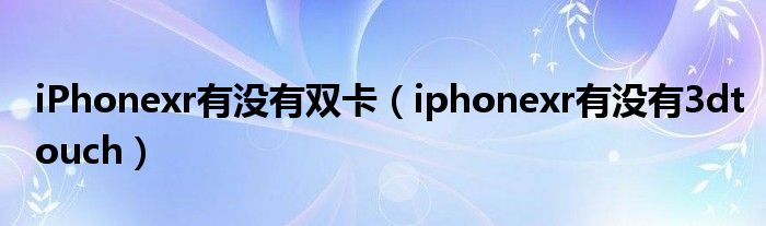 iPhonexr有没有双卡（iphonexr有没有3dtouch）