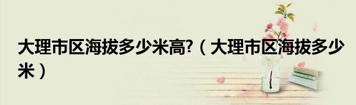 大理市区海拔多少米高?（大理市区海拔多少米）