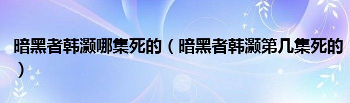 暗黑者韩灏哪集死的（暗黑者韩灏第几集死的）