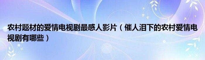 农村题材的爱情电视剧最感人影片（催人泪下的农村爱情电视剧有哪些）