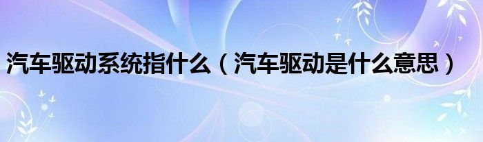 汽车驱动系统指什么（汽车驱动是什么意思）