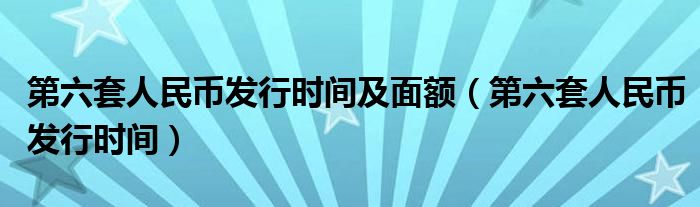 第六套人民币发行时间及面额（第六套人民币发行时间）