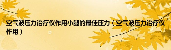 空气波压力治疗仪作用小腿的最佳压力（空气波压力治疗仪作用）