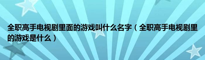 全职高手电视剧里面的游戏叫什么名字（全职高手电视剧里的游戏是什么）