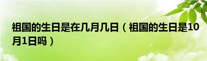 祖国的生日是在几月几日（祖国的生日是10月1日吗）