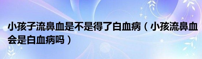 小孩子流鼻血是不是得了白血病（小孩流鼻血会是白血病吗）