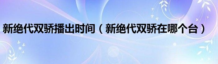 新绝代双骄播出时间（新绝代双骄在哪个台）