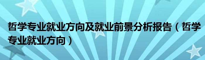 哲学专业就业方向及就业前景分析报告（哲学专业就业方向）