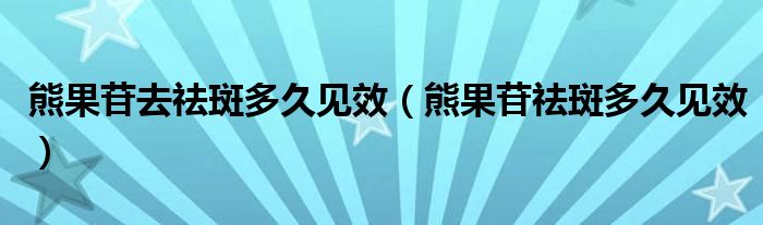 熊果苷去祛斑多久见效（熊果苷祛斑多久见效）