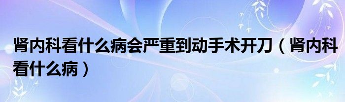 肾内科看什么病会严重到动手术开刀（肾内科看什么病）