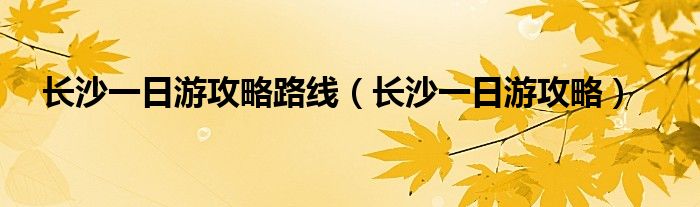 长沙一日游攻略路线（长沙一日游攻略）