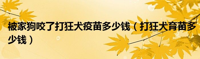 被家狗咬了打狂犬疫苗多少钱（打狂犬育苗多少钱）