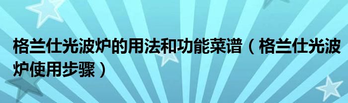 格兰仕光波炉的用法和功能菜谱（格兰仕光波炉使用步骤）