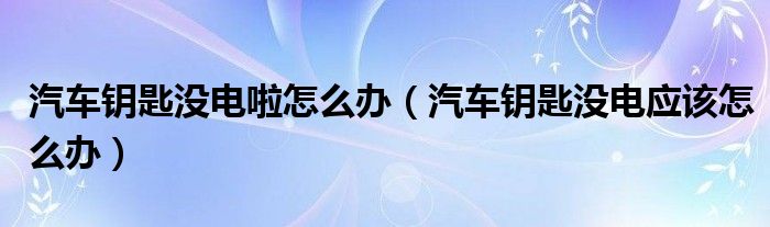 汽车钥匙没电啦怎么办（汽车钥匙没电应该怎么办）