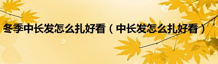 冬季中长发怎么扎好看（中长发怎么扎好看）