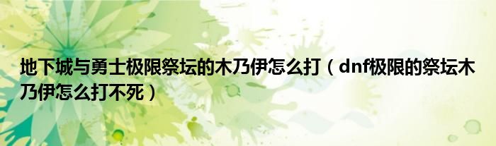 地下城与勇士极限祭坛的木乃伊怎么打（dnf极限的祭坛木乃伊怎么打不死）