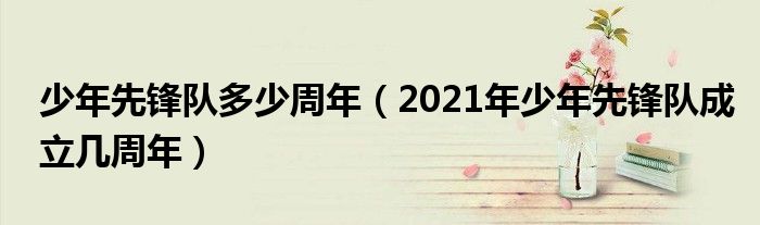 少年先锋队多少周年（2021年少年先锋队成立几周年）