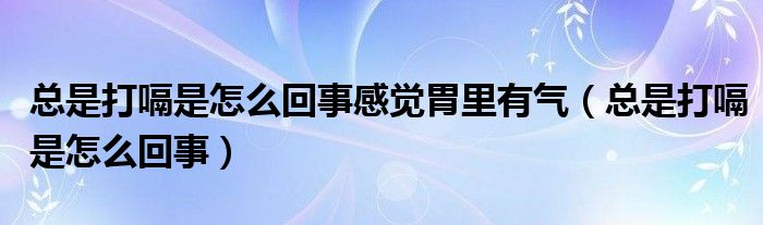 总是打嗝是怎么回事感觉胃里有气（总是打嗝是怎么回事）