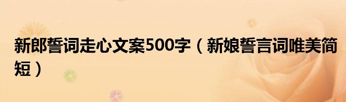 新郎誓词走心文案500字（新娘誓言词唯美简短）