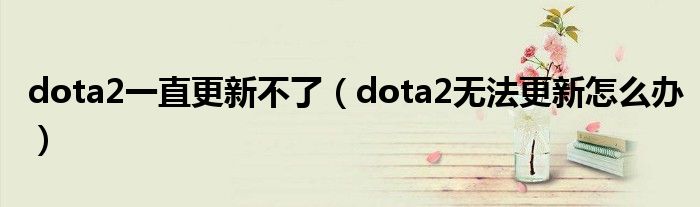 dota2一直更新不了（dota2无法更新怎么办）