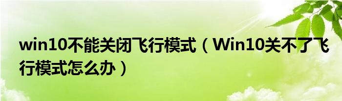 win10不能关闭飞行模式（Win10关不了飞行模式怎么办）