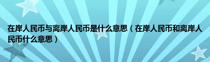 在岸人民币与离岸人民币是什么意思（在岸人民币和离岸人民币什么意思）