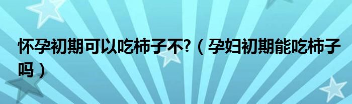 怀孕初期可以吃柿子不?（孕妇初期能吃柿子吗）