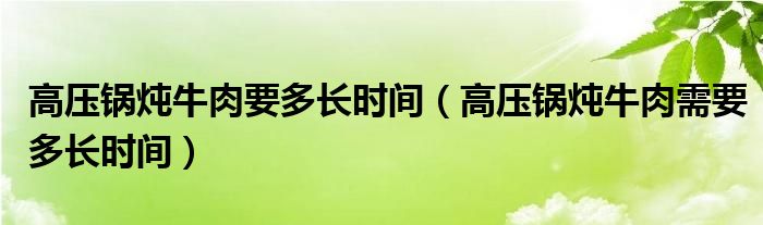 高压锅炖牛肉要多长时间（高压锅炖牛肉需要多长时间）