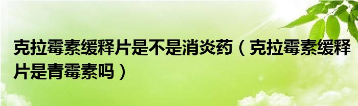 克拉霉素缓释片是不是消炎药（克拉霉素缓释片是青霉素吗）