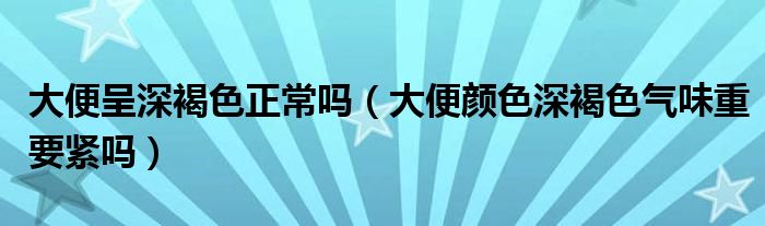 大便呈深褐色正常吗（大便颜色深褐色气味重要紧吗）