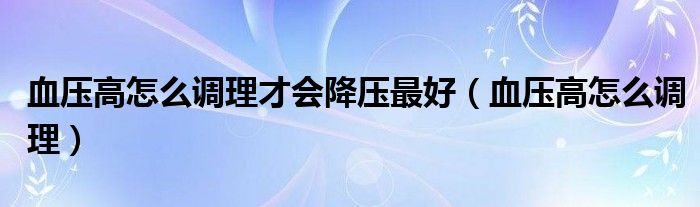 血压高怎么调理才会降压最好（血压高怎么调理）